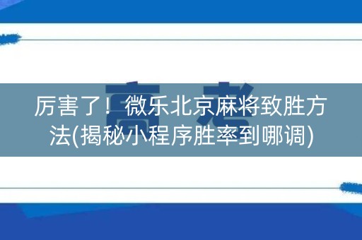 厉害了！微乐北京麻将致胜方法(揭秘小程序胜率到哪调)