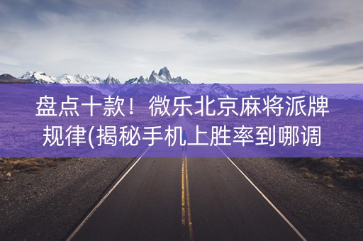 盘点十款！微乐北京麻将派牌规律(揭秘手机上胜率到哪调)