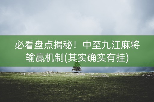 必看盘点揭秘！中至九江麻将输赢机制(其实确实有挂)