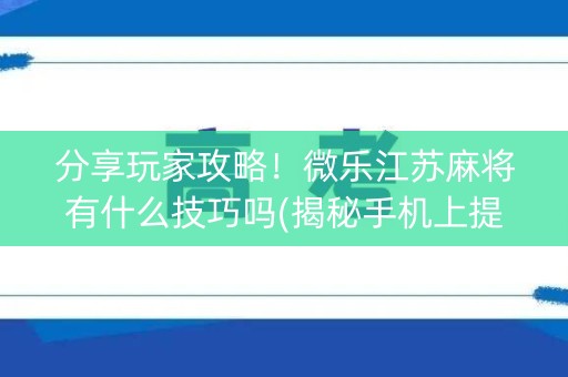 分享玩家攻略！微乐江苏麻将有什么技巧吗(揭秘手机上提高胜率)