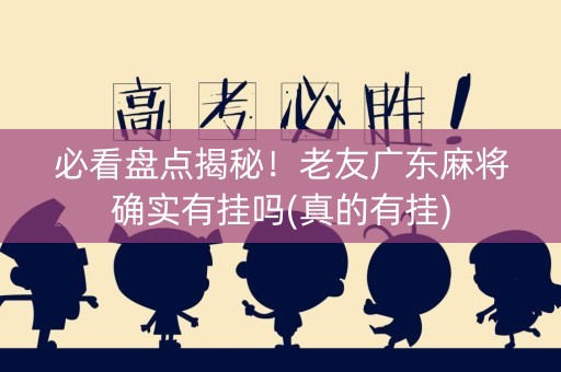 必看盘点揭秘！老友广东麻将确实有挂吗(真的有挂)