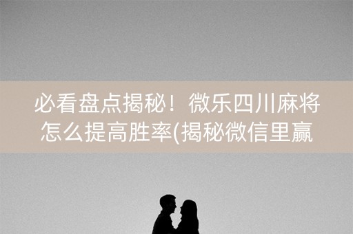必看盘点揭秘！微乐四川麻将怎么提高胜率(揭秘微信里赢的秘诀)