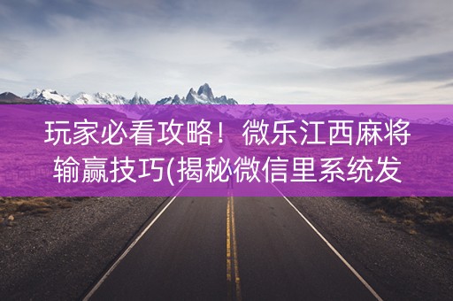 玩家必看攻略！微乐江西麻将输赢技巧(揭秘微信里系统发好牌)