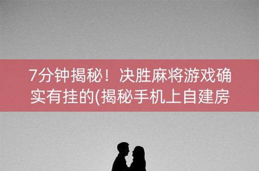 7分钟揭秘！决胜麻将游戏确实有挂的(揭秘手机上自建房怎么赢)