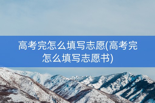 高考完怎么填写志愿(高考完怎么填写志愿书)