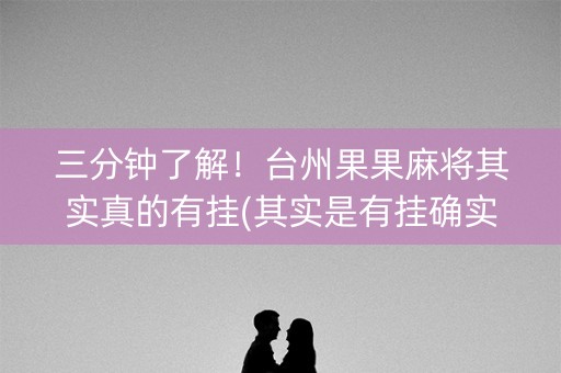 三分钟了解！台州果果麻将其实真的有挂(其实是有挂确实有挂)