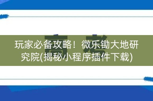 玩家必备攻略！微乐锄大地研究院(揭秘小程序插件下载)