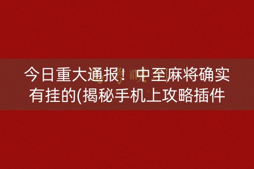 今日重大通报！中至麻将确实有挂的(揭秘手机上攻略插件)