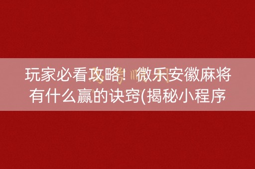 玩家必看攻略！微乐安徽麻将有什么赢的诀窍(揭秘小程序提高胜率)
