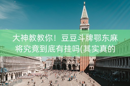大神教教你！豆豆斗牌鄂东麻将究竟到底有挂吗(其实真的确实有挂)