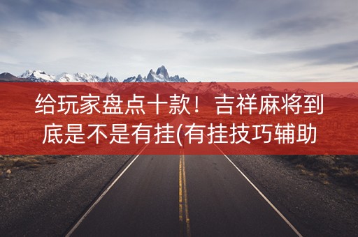 给玩家盘点十款！吉祥麻将到底是不是有挂(有挂技巧辅助器)