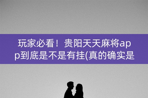 玩家必看！贵阳天天麻将app到底是不是有挂(真的确实是有挂)