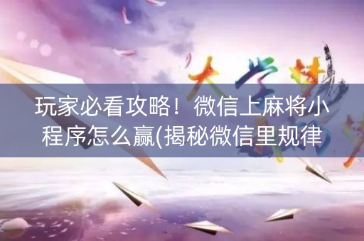 玩家必看攻略！微信上麻将小程序怎么赢(揭秘微信里规律攻略)