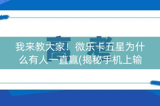 我来教大家！微乐卡五星为什么有人一直赢(揭秘手机上输赢技巧)