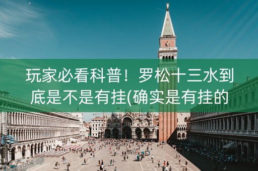 玩家必看科普！罗松十三水到底是不是有挂(确实是有挂的)