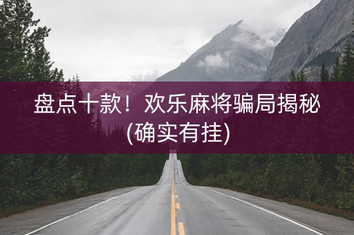 盘点十款！欢乐麻将骗局揭秘(确实有挂)