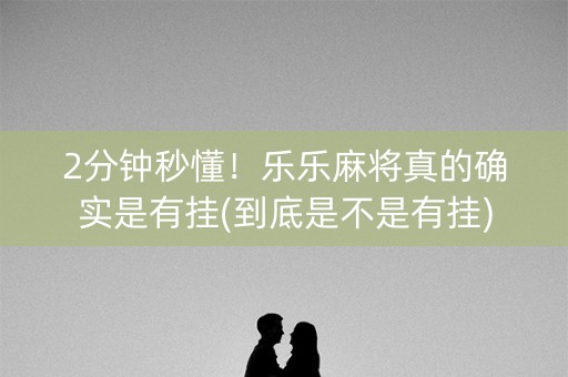 2分钟秒懂！乐乐麻将真的确实是有挂(到底是不是有挂)