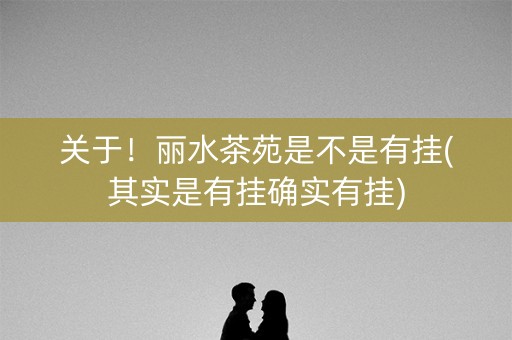 关于！丽水茶苑是不是有挂(其实是有挂确实有挂)