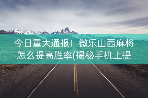 今日重大通报！微乐山西麻将怎么提高胜率(揭秘手机上提高胜率)