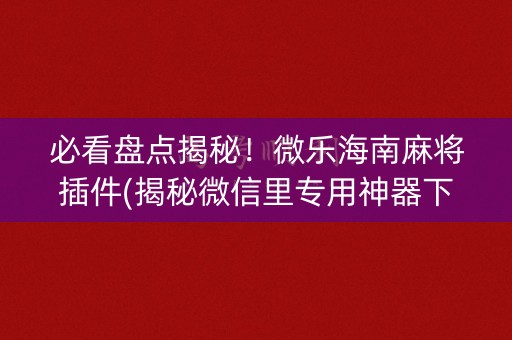 必看盘点揭秘！微乐海南麻将插件(揭秘微信里专用神器下载)