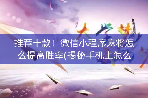 推荐十款！微信小程序麻将怎么提高胜率(揭秘手机上怎么容易赢)