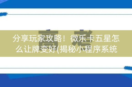 分享玩家攻略！微乐卡五星怎么让牌变好(揭秘小程序系统发好牌)