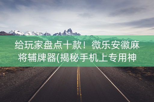 给玩家盘点十款！微乐安徽麻将辅牌器(揭秘手机上专用神器)