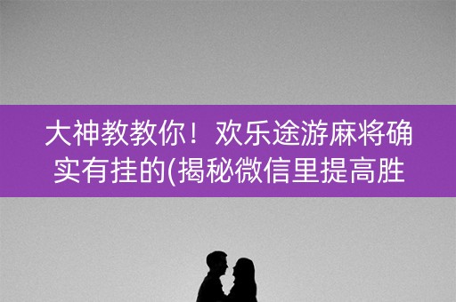 大神教教你！欢乐途游麻将确实有挂的(揭秘微信里提高胜率)