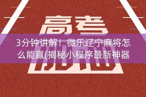 3分钟讲解！微乐辽宁麻将怎么能赢(揭秘小程序最新神器下载)