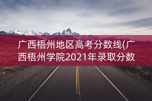 广西梧州地区高考分数线(广西梧州学院2021年录取分数线) 广西梧州地区高考分数线(广西梧州学院2021年录取分数线)