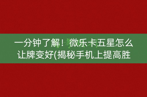 一分钟了解！微乐卡五星怎么让牌变好(揭秘手机上提高胜率)