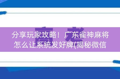 分享玩家攻略！广东雀神麻将怎么让系统发好牌(揭秘微信里赢的诀窍)