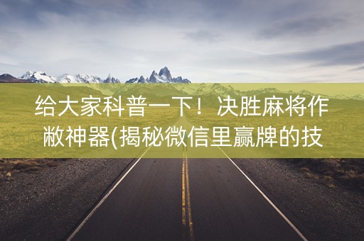给大家科普一下！决胜麻将作敝神器(揭秘微信里赢牌的技巧)