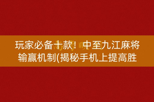玩家必备十款！中至九江麻将输赢机制(揭秘手机上提高胜率)