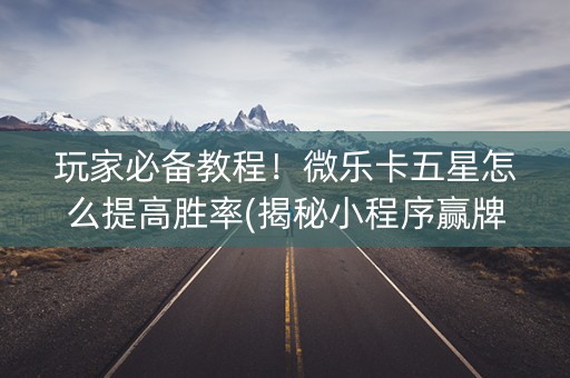 玩家必备教程！微乐卡五星怎么提高胜率(揭秘小程序赢牌技巧)