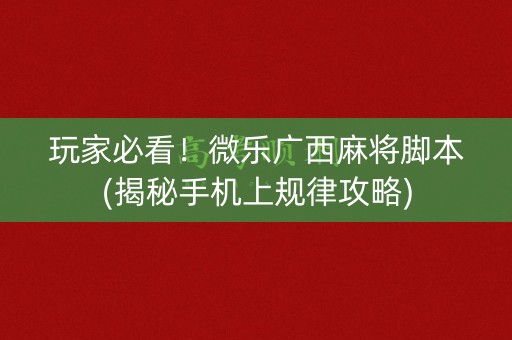 玩家必看！微乐广西麻将脚本(揭秘手机上规律攻略)