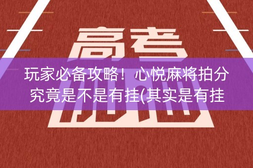 玩家必备攻略！心悦麻将拍分究竟是不是有挂(其实是有挂的)