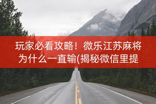 玩家必看攻略！微乐江苏麻将为什么一直输(揭秘微信里提高胜率)