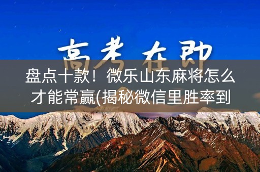 盘点十款！微乐山东麻将怎么才能常赢(揭秘微信里胜率到哪调)
