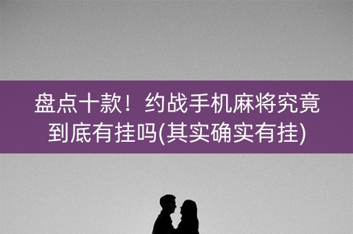 盘点十款！约战手机麻将究竟到底有挂吗(其实确实有挂)