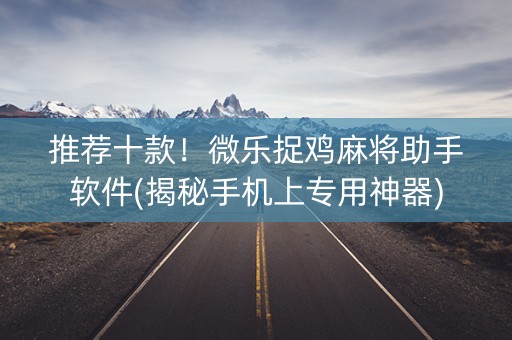 推荐十款！微乐捉鸡麻将助手软件(揭秘手机上专用神器)