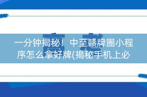 一分钟揭秘！中至赣牌圈小程序怎么拿好牌(揭秘手机上必备神器)