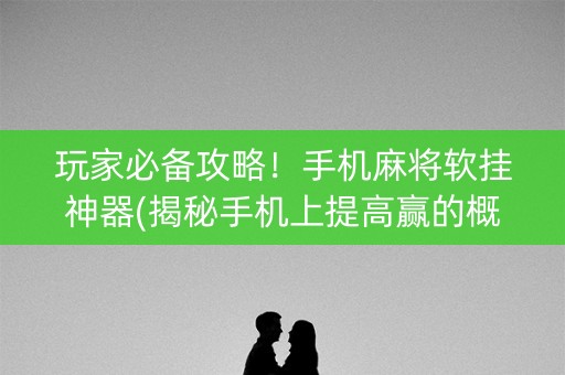 玩家必备攻略！手机麻将软挂神器(揭秘手机上提高赢的概率)