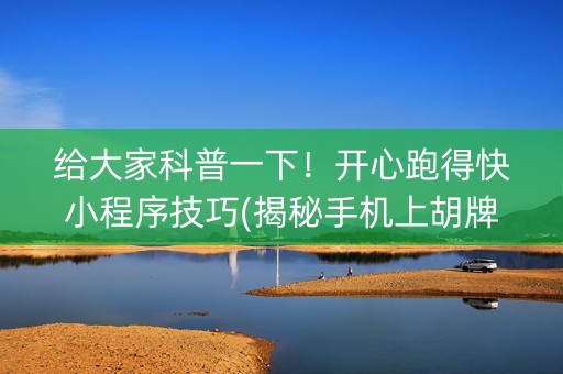 给大家科普一下！开心跑得快小程序技巧(揭秘手机上胡牌神器)