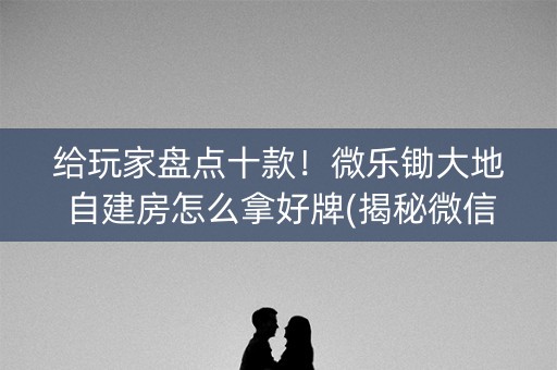 给玩家盘点十款！微乐锄大地自建房怎么拿好牌(揭秘微信里专用神器下载)