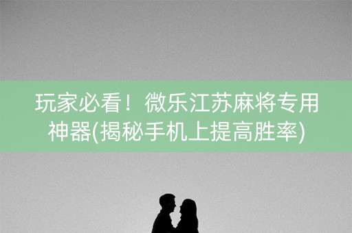 玩家必看！微乐江苏麻将专用神器(揭秘手机上提高胜率)