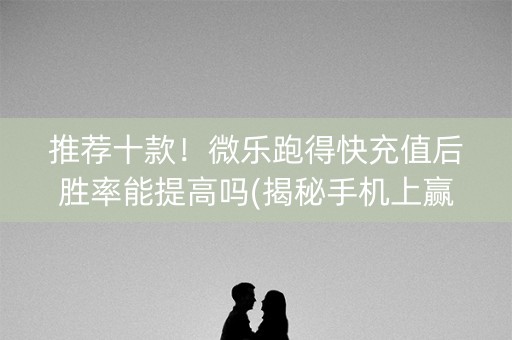 推荐十款！微乐跑得快充值后胜率能提高吗(揭秘手机上赢牌的技巧)