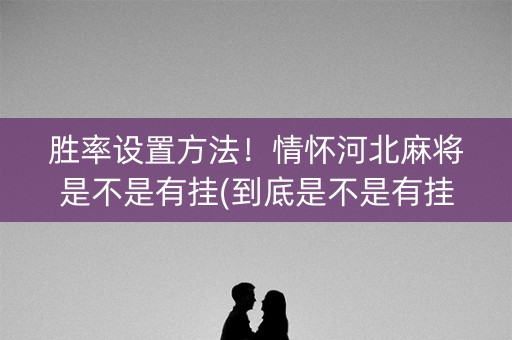 胜率设置方法！情怀河北麻将是不是有挂(到底是不是有挂)