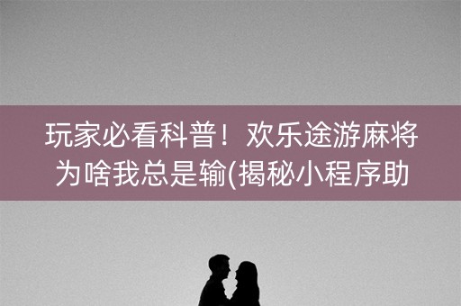 玩家必看科普！欢乐途游麻将为啥我总是输(揭秘小程序助手软件)