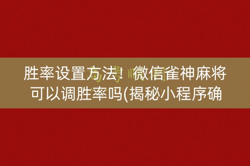 胜率设置方法！微信雀神麻将可以调胜率吗(揭秘小程序确实有猫腻)